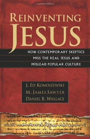 Reinventing Jesus: How Contemporary Skeptics Miss the Real Jesus and Mislead Popular Culture by Daniel B. Wallace, J. Ed Komoszewski, M. James Sawyer