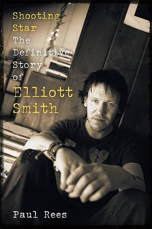 Shooting Star: The Definitive Story of Elliott Smith by Paul Rees
