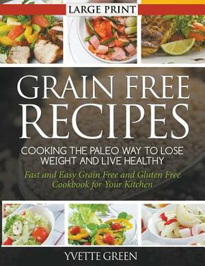 Grain Free Recipes: Cooking the Paleo Way to Lose Weight and Live Healthy (LARGE PRINT): Fast and Easy Grain Free and Gluten Free Cookbook by Yvette Green