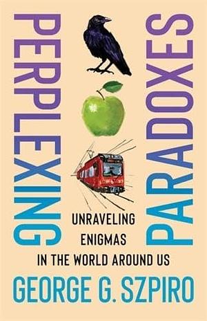 Perplexing Paradoxes: Unraveling Enigmas in the World Around Us by George G. Szpiro