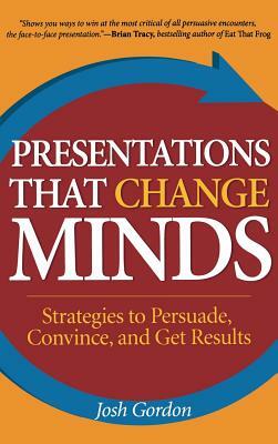 Presentations That Change Minds: Strategies to Persuade, Convince, and Get Results by Josh Gordon