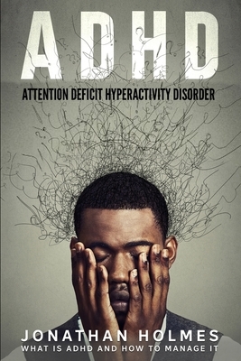 ADHD: Attention Deficit Hyperactivity Disorder: What Is ADHD And How To Manage It by Jonathan Holmes
