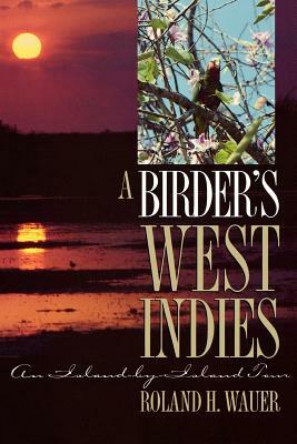 A Birder's West Indies: An Island-By-Island Tour by Roland H. Wauer