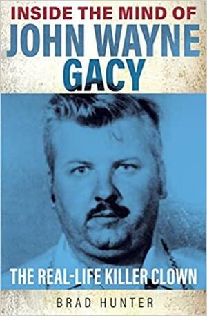 Inside the Mind of John Wayne Gacy: The Real-Life Killer Clown by Brad Hunter