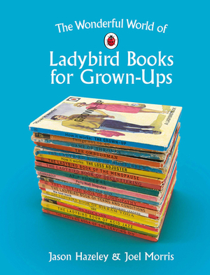 The Wonderful World of Ladybird Books for Grown-Ups by Jason Hazeley, Joel Morris