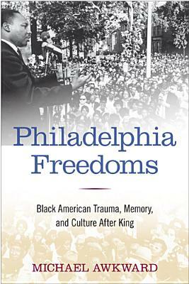 Philadelphia Freedoms: Black American Trauma, Memory, and Culture After King by Michael Awkward