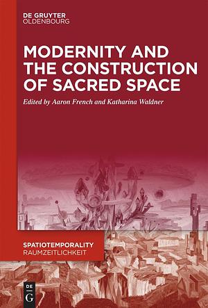 Modernity and the Construction of Sacred Space by Aaron French, Katharina Waldner