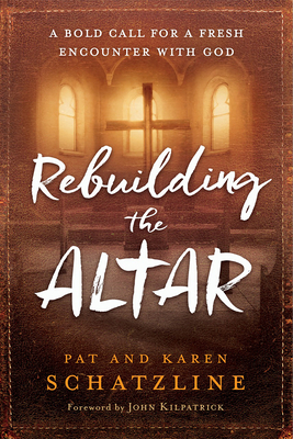 Rebuilding the Altar: A Bold Call for a Fresh Encounter with God by Pat Schatzline, Karen Schatzline