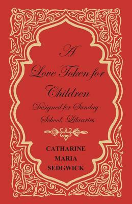 A Love Token for Children - Designed for Sunday-School, Libraries by Catharine Maria Sedgwick