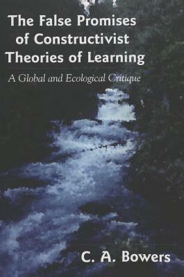 The False Promises of Constructivist Theories of Learning: A Global and Ecological Critique by Chet A. Bowers