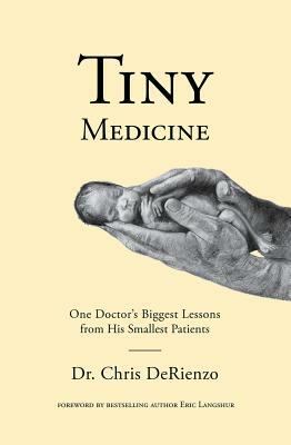 Tiny Medicine: One Doctor's Biggest Lessons from His Smallest Patients by Chris DeRienzo