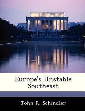 Europe's Unstable Southeast by John R. Schindler