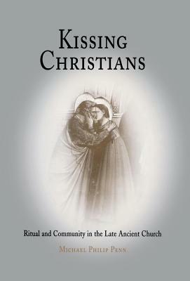 Kissing Christians: Ritual and Community in the Late Ancient Church by Michael Philip Penn