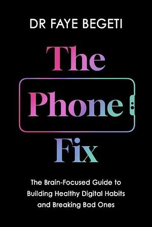 The Phone Fix: The Brain-Focused Guide to Building Healthy Digital Habits and Breaking Bad Ones by Dr Faye Begeti