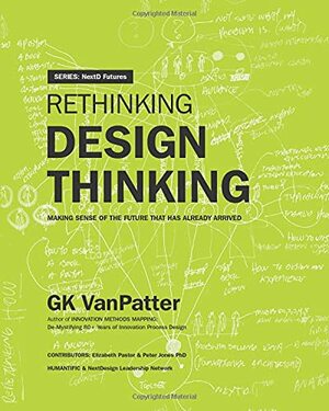 Rethinking Design Thinking: Making Sense of the Future That has Already Arrived by Peter Jones, GK VanPatter, Elizabeth Pastor