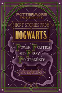 Short Stories from Hogwarts of Power, Politics and Pesky Poltergeists by J.K. Rowling