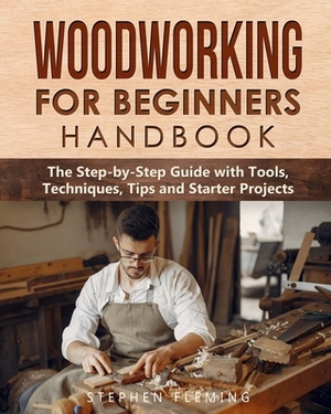 Woodworking for Beginners Handbook: The Step-by-Step Guide with Tools, Techniques, Tips and Starter Projects by Stephen Fleming