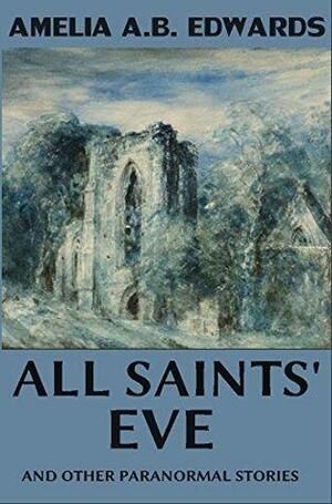 All Saints' Eve and Other Paranormal Stories: Short Stories Collection by Amelia B. Edwards
