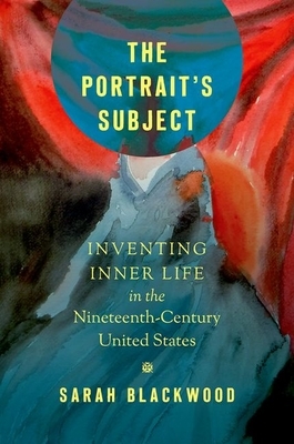 The Portrait's Subject: Inventing Inner Life in the Nineteenth-Century United States by Sarah Blackwood