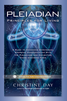 Pleiadian Principles for Living: A Guide to Accessing Dimensional Energies, Communicating with the Pleiadians, and Navigating These Changing Times by Christine Day