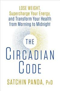 The Circadian Code: Lose Weight, Supercharge Your Energy, and Transform Your Health from Morning to Midnight by Satchin Panda