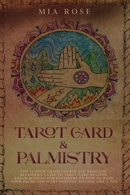 Tarot Card & Palmistry: The 72 Hour Crash Course And Absolute Beginner's Guide to Tarot Card Reading &Palm Reading For Beginners On How To Rea by Mia Rose