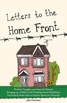 Letters to the Home Front: Positive Thoughts and Ideas for Parents Bringing Up Children with Developmental Disabilities, Particularly Those with by John Clements