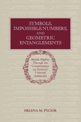 Symbols, Impossible Numbers, and Geometric Entanglements: British Algebra Through the Commentaries on Newton's Universal Arithmetick by Helena M. Pycior