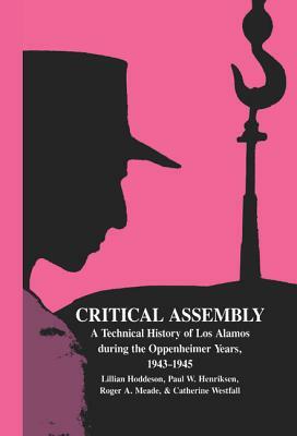 Critical Assembly: A Technical History of Los Alamos During the Oppenheimer Years, 1943-1945 by Lillian Hoddeson, Roger A. Meade, Paul W. Henriksen