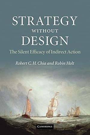 Strategy without Design: The Silent Efficacy of Indirect Action by Robin Holt, Robert C. H. Chia