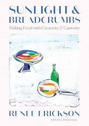 Sunlight and Breadcrumbs: Making Food with Creativity and Curiosity by Renee Erickson, Sara Dickerman