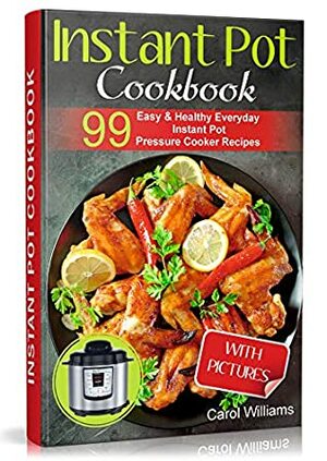 Instant Pot Cookbook: 99 Easy & Healthy Everyday Instant Pot Pressure Cooker Recipes by Carol Williams