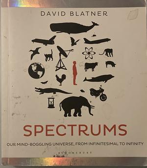 Spectrums: Our Mind-Boggling Universe from Infinitesimal to Infinity. by David Blatner by David Blatner