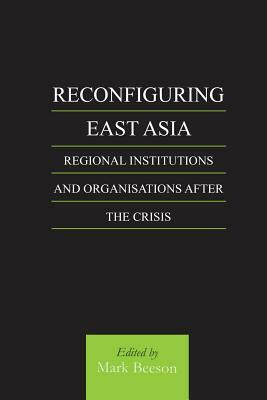 Reconfiguring East Asia: Regional Institutions and Organizations After the Crisis by Mark Beeson