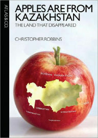 Apples Are from Kazakhstan: The Land That Disappeared by Christopher Robbins