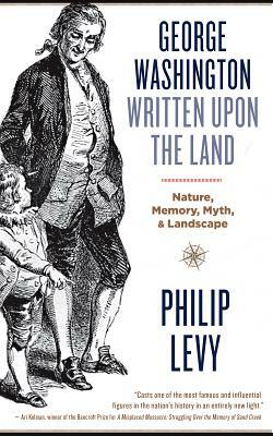 George Washington Written Upon the Land: Nature, Memory, Myth, and Landscape by Philip Levy