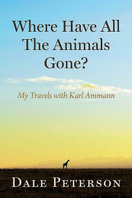 Where Have All the Animals Gone?: My Travels with Karl Ammann by Dale Peterson