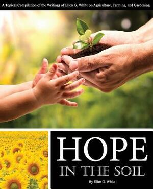 Hope in the Soil: A Topical Compilation of the Writings of Ellen G. White on Agriculture, Farming, and Gardening by Ellen G. White