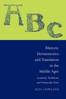 Rhetoric, Hermeneutics, and Translation in the Middle Ages: Academic Traditions and Vernacular Texts by Rita Copeland