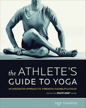 The Athlete's Guide to Yoga: An Integrated Approach to Strength, Flexibility, & Focus by Sage Rountree