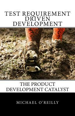 Test Requirement Driven Development: The product development catalyst by Michael O'Reilly