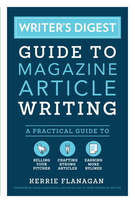 Writer's Digest Guide to Magazine Article Writing: A Practical Guide to Selling Your Pitches, Crafting Strong Articles, & Earning M Ore Bylines by Kerrie Flanagan