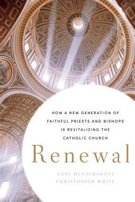 Renewal: How a New Generation of Faithful Priests and Bishops Is Revitalizing the Catholic Church by Christopher White, Anne Hendershott