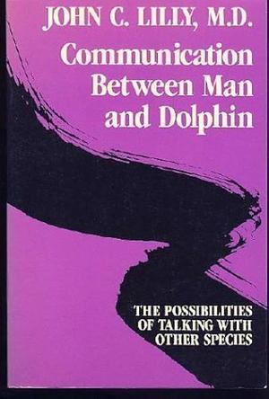 Communication Between Man and Dolphin: The Possibilities of Talking with Other Species by John Cunningham Lilly