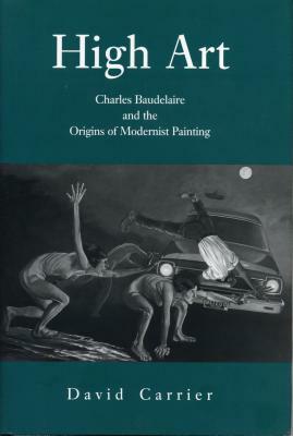High Art: Charles Baudelaire and the Origins of Modernist Painting by David Carrier