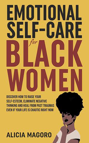 Emotional Self-Care for Black Women: Discover How to Raise Your Self-Esteem, Eliminate Negative Thinking and Heal from Past Traumas Even if Your Life is Chaotic Right Now by Alicia Magoro