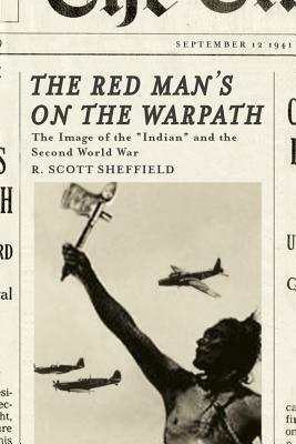 The Red Man's on the Warpath: The Image of the Indian and the Second World War by R. Scott Sheffield