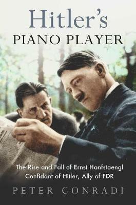 Hitler's Piano Player: The Rise and Fall of Ernst Hanfstaengl - Confidant of Hitler, Ally of Roosevelt by Peter Conradi