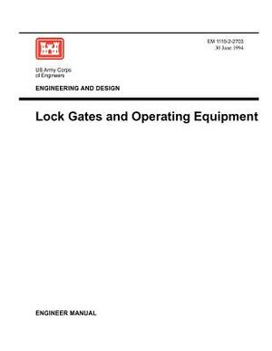 Engineering and Design: Lock Gates and Operating Equipmment (Engineer Manual EM 1110-2-2703) by Us Army Corps of Engineers