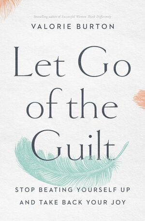 Let Go of the Guilt: Stop Beating Yourself Up and Take Back Your Joy by Valorie Burton